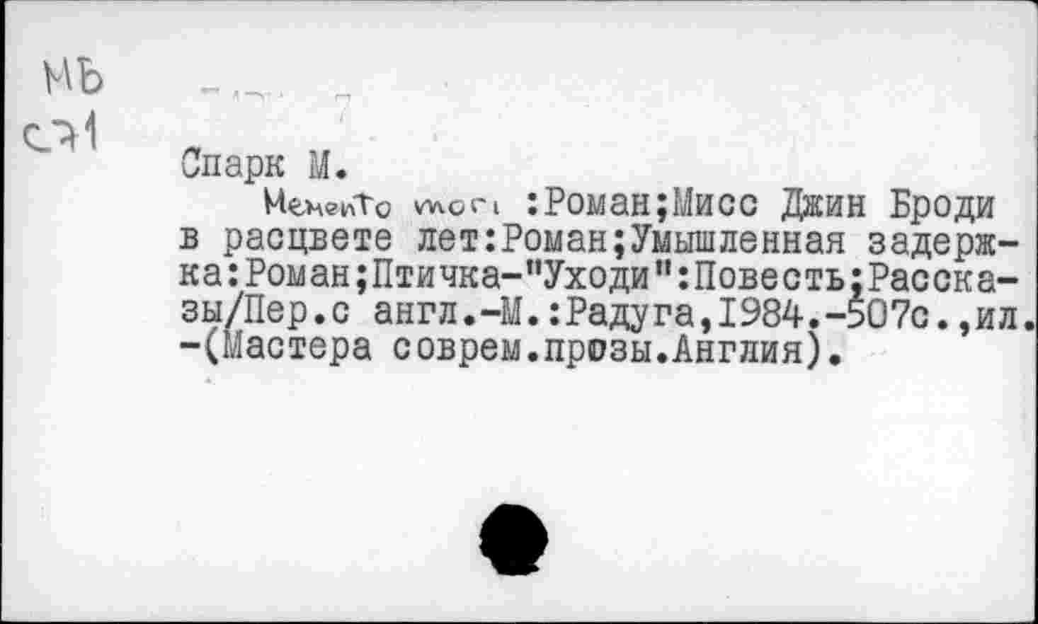 ﻿Спарк М.
МемепТо mon : Роман;Мисс Джин Броди в расцвете лет:Роман;Умышленная задержка: Роман;Птичка-”Уходи”:11овесть;Расска-зы/Пер.с англ.-М.:Радуга,1984.-507с.,ил. -(Мастера соврем.прозы.Англия).